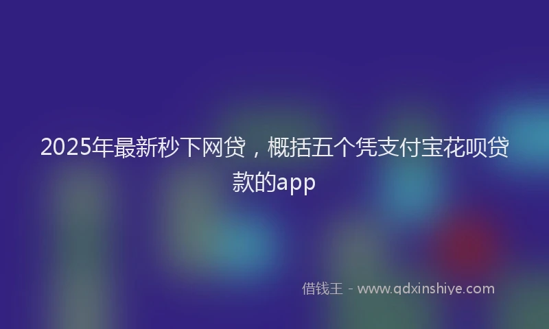 2025年最新秒下网贷，概括五个凭支付宝花呗贷款的app