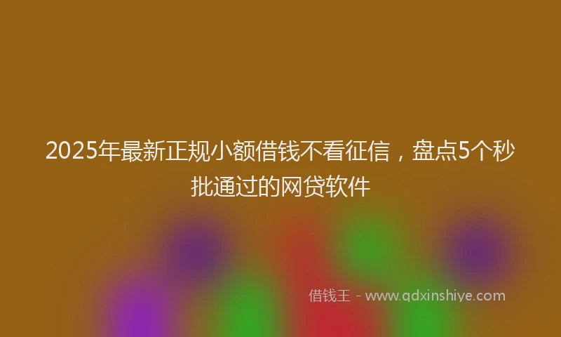 2025年最新正规小额借钱不看征信，盘点5个秒批通过的网贷软件