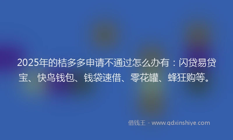 2025年的桔多多申请不通过怎么办有：闪贷易贷宝、快鸟钱包、钱袋速借、零花罐、蜂狂购等。