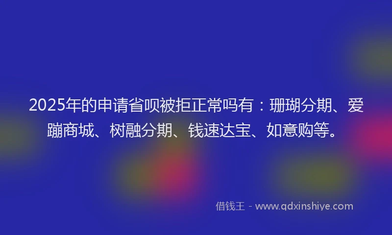 2025年的申请省呗被拒正常吗有：珊瑚分期、爱蹦商城、树融分期、钱速达宝、如意购等。