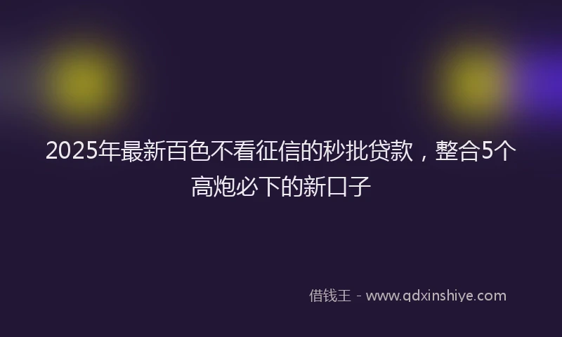 2025年最新百色不看征信的秒批贷款，整合5个高炮必下的新口子