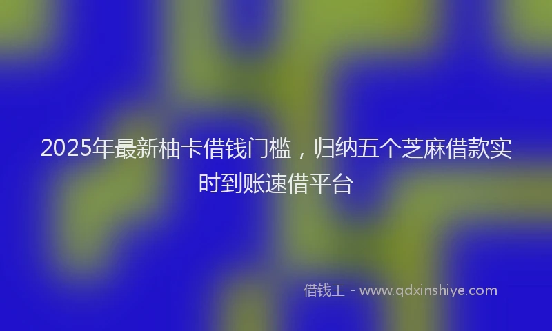2025年最新柚卡借钱门槛，归纳五个芝麻借款实时到账速借平台