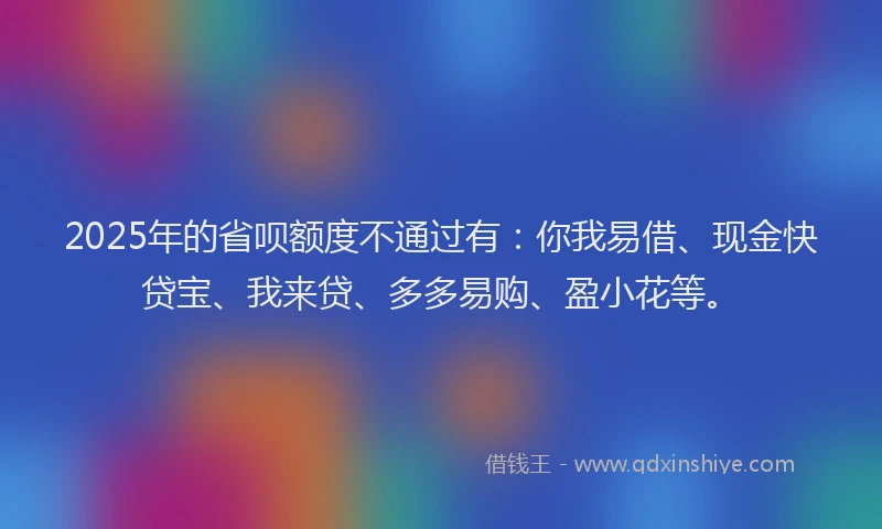 2025年的省呗额度不通过有：你我易借、现金快贷宝、我来贷、多多易购、盈小花等。