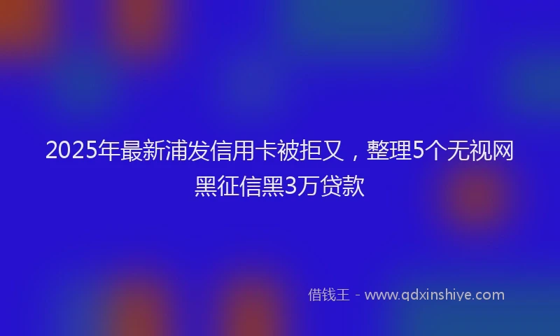 2025年最新浦发信用卡被拒又，整理5个无视网黑征信黑3万贷款