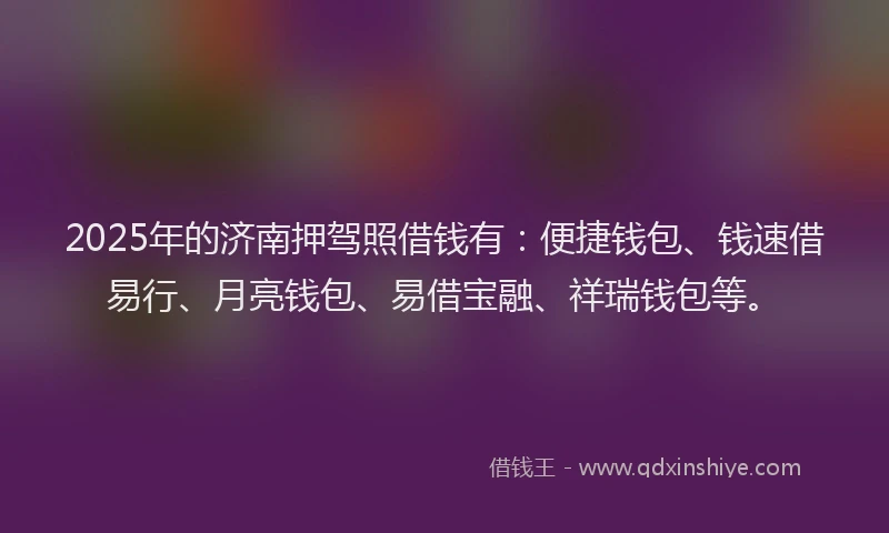 2025年的济南押驾照借钱有：便捷钱包、钱速借易行、月亮钱包、易借宝融、祥瑞钱包等。