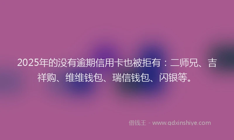 2025年的没有逾期信用卡也被拒有：二师兄、吉祥购、维维钱包、瑞信钱包、闪银等。