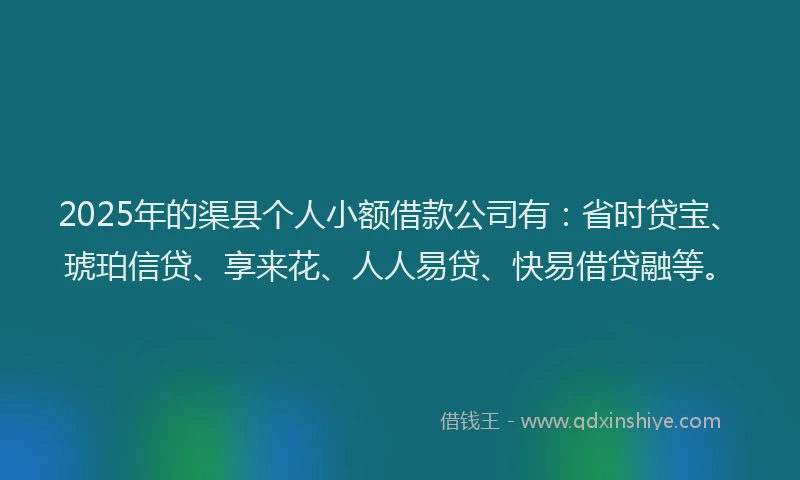 2025年的渠县个人小额借款公司有：省时贷宝、琥珀信贷、享来花、人人易贷、快易借贷融等。