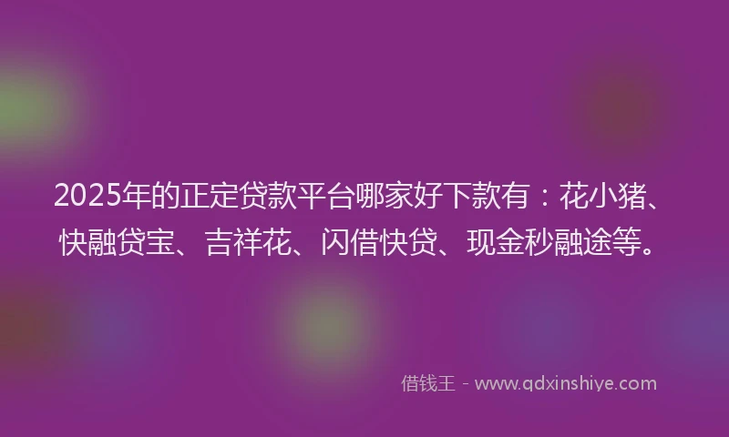 2025年的正定贷款平台哪家好下款有：花小猪、快融贷宝、吉祥花、闪借快贷、现金秒融途等。