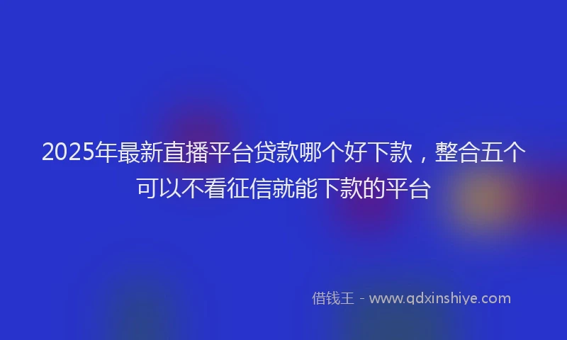 2025年最新直播平台贷款哪个好下款，整合五个可以不看征信就能下款的平台