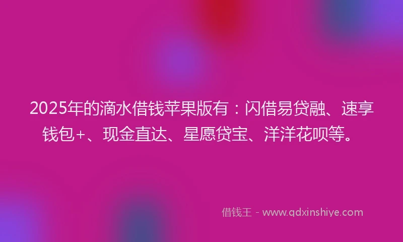 2025年的滴水借钱苹果版有：闪借易贷融、速享钱包+、现金直达、星愿贷宝、洋洋花呗等。
