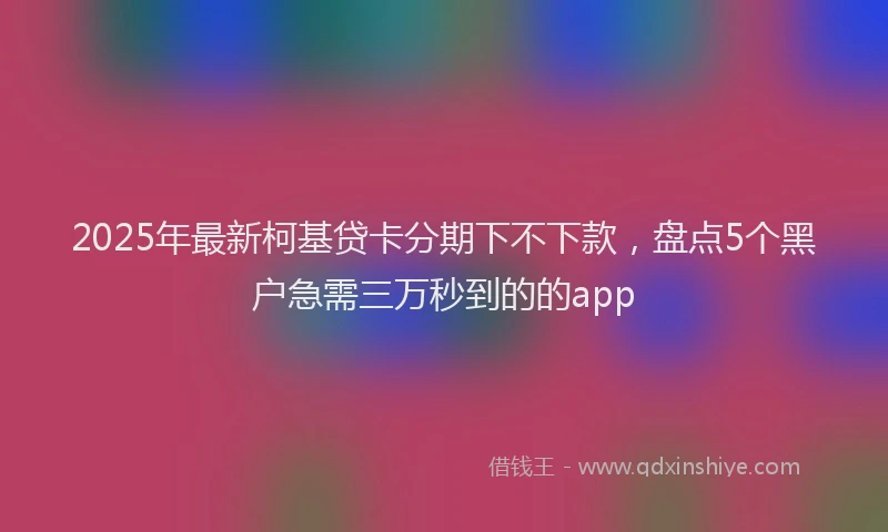 2025年最新柯基贷卡分期下不下款，盘点5个黑户急需三万秒到的的app