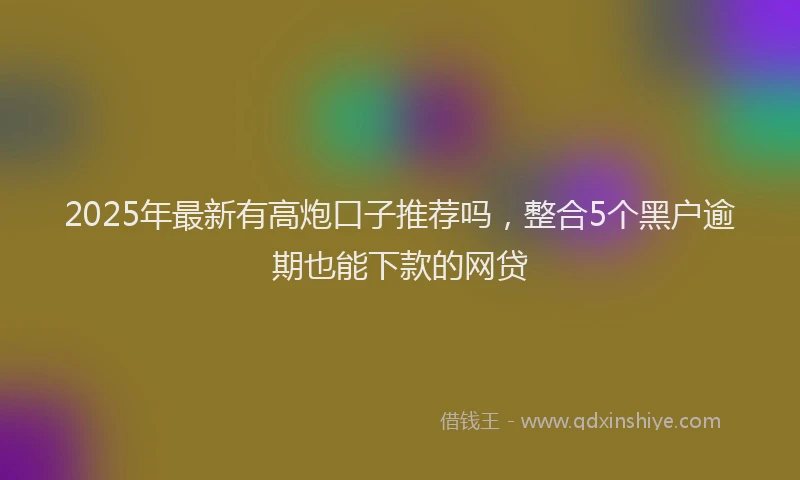 2025年最新有高炮口子推荐吗，整合5个黑户逾期也能下款的网贷