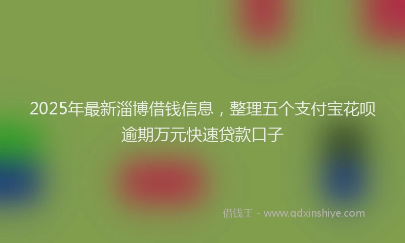 2025年最新淄博借钱信息，整理五个支付宝花呗逾期万元快速贷款口子