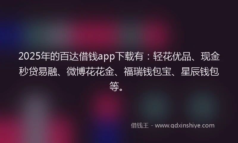 2025年的百达借钱app下载有：轻花优品、现金秒贷易融、微博花花金、福瑞钱包宝、星辰钱包等。