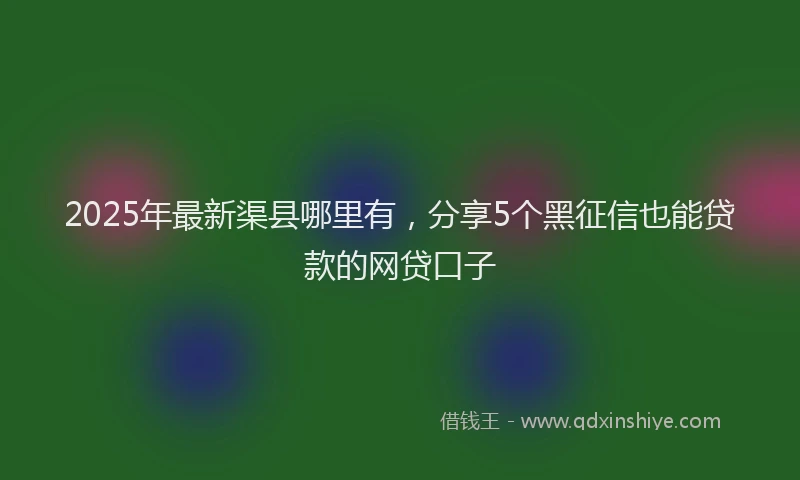 2025年最新渠县哪里有，分享5个黑征信也能贷款的网贷口子