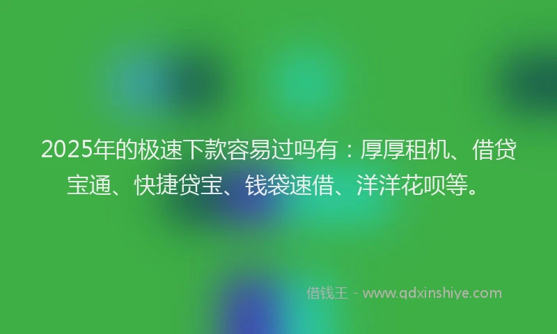 2025年的极速下款容易过吗有：厚厚租机、借贷宝通、快捷贷宝、钱袋速借、洋洋花呗等。