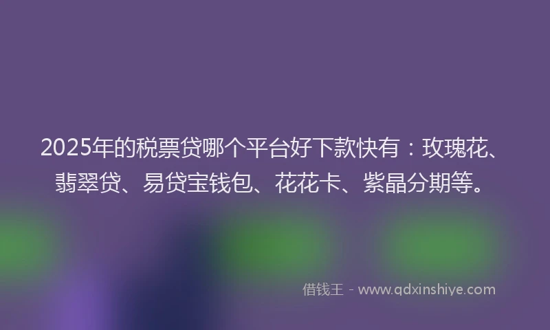 2025年的税票贷哪个平台好下款快有:玫瑰花、翡翠贷、易贷宝钱包、花花卡、紫晶分期等。