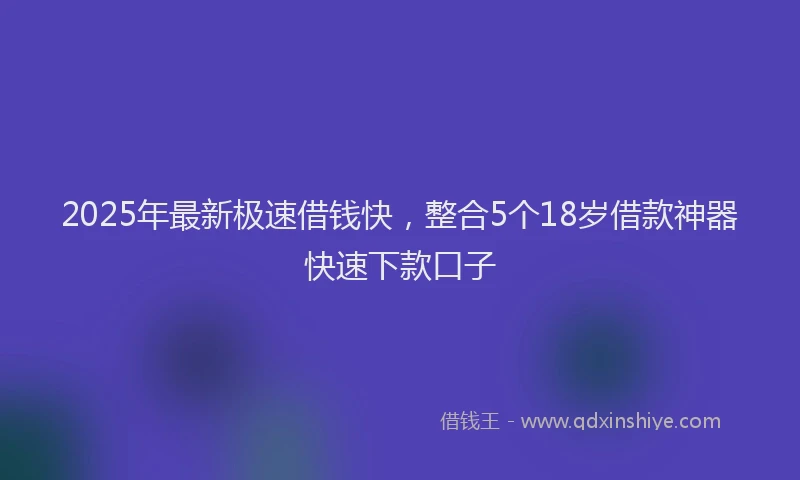 2025年最新极速借钱快，整合5个18岁借款神器快速下款口子