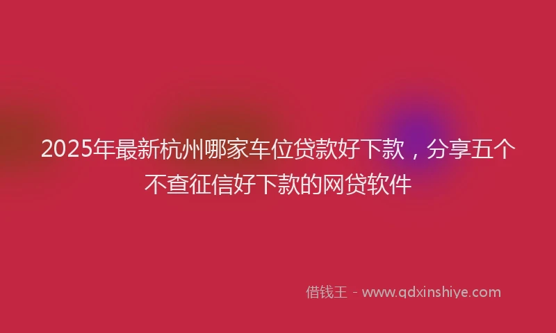 2025年最新杭州哪家车位贷款好下款，分享五个不查征信好下款的网贷软件