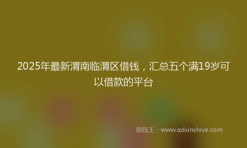 2025年最新渭南临渭区借钱，汇总五个满19岁可以借款的平台