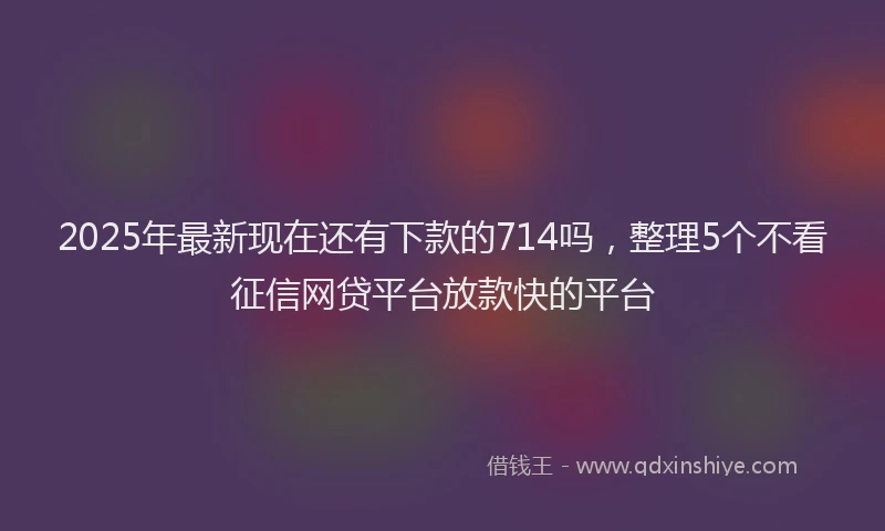 2025年最新现在还有下款的714吗，整理5个不看征信网贷平台放款快的平台