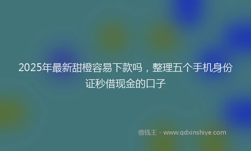 2025年最新甜橙容易下款吗，整理五个手机身份证秒借现金的口子