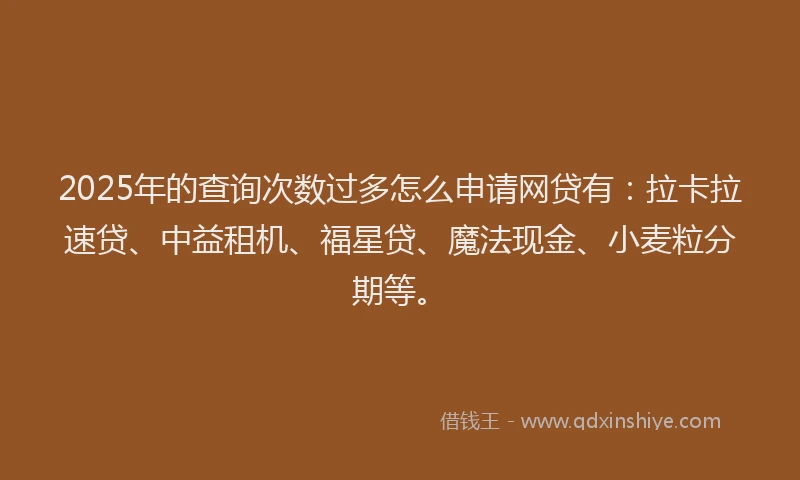 2025年的查询次数过多怎么申请网贷有：拉卡拉速贷、中益租机、福星贷、魔法现金、小麦粒分期等。