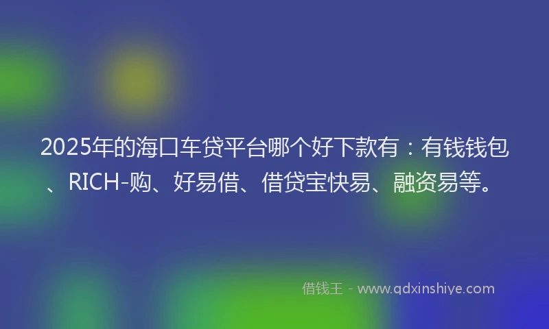 2025年的海口车贷平台哪个好下款有：有钱钱包、RICH-购、好易借、借贷宝快易、融资易等。