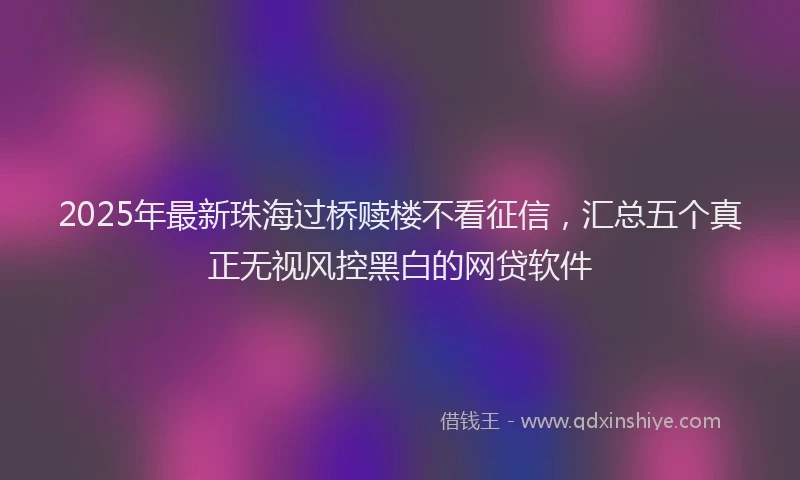 2025年最新珠海过桥赎楼不看征信，汇总五个真正无视风控黑白的网贷软件