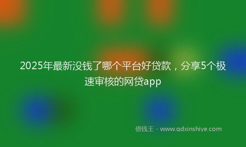 2025年最新没钱了哪个平台好贷款，分享5个极速审核的网贷app