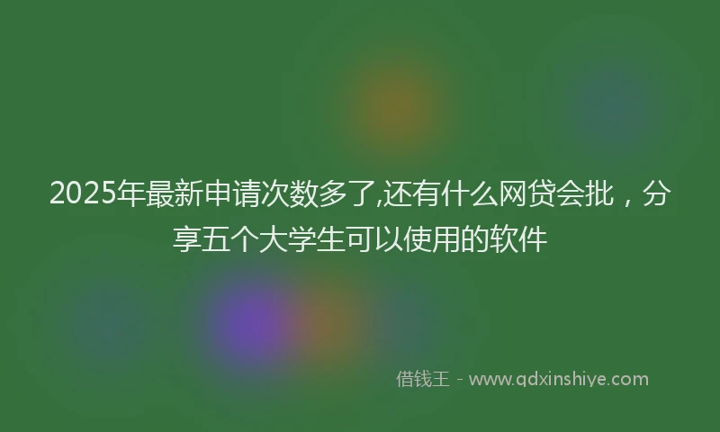 2025年最新申请次数多了,还有什么网贷会批，分享五个大学生可以使用的软件
