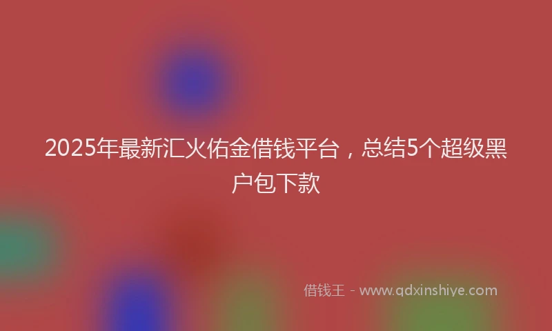 2025年最新汇火佑金借钱平台，总结5个超级黑户包下款