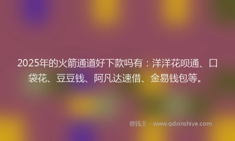 2025年的火箭通道好下款吗有：洋洋花呗通、口袋花、豆豆钱、阿凡达速借、金易钱包等。