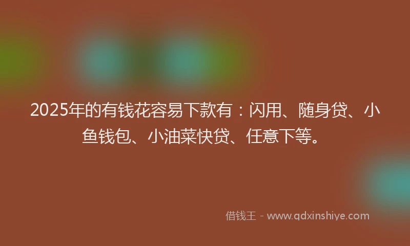 2025年的有钱花容易下款有：闪用、随身贷、小鱼钱包、小油菜快贷、任意下等。