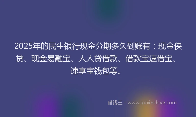 2025年的民生银行现金分期多久到账有：现金侠贷、现金易融宝、人人贷借款、借款宝速借宝、速享宝钱包等。