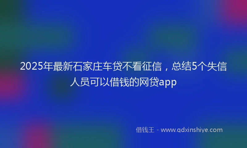 2025年最新石家庄车贷不看征信，总结5个失信人员可以借钱的网贷app