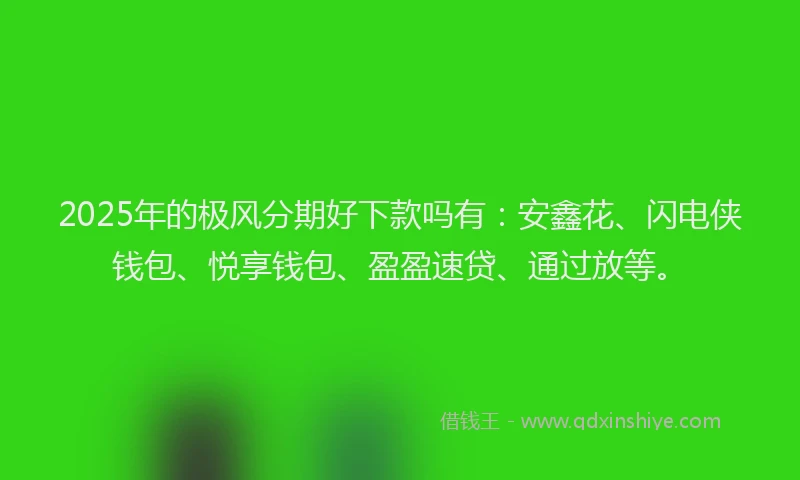 2025年的极风分期好下款吗有：安鑫花、闪电侠钱包、悦享钱包、盈盈速贷、通过放等。