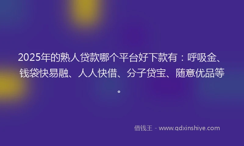 2025年的熟人贷款哪个平台好下款有：呼吸金、钱袋快易融、人人快借、分子贷宝、随意优品等。