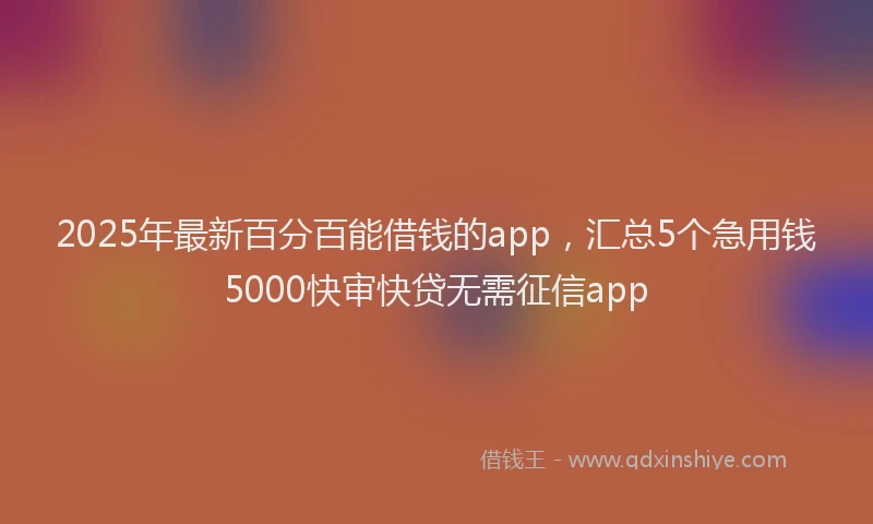 2025年最新百分百能借钱的app，汇总5个急用钱5000快审快贷无需征信app
