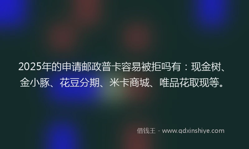 2025年的申请邮政普卡容易被拒吗有：现金树、金小豚、花豆分期、米卡商城、唯品花取现等。