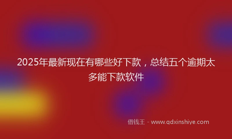 2025年最新现在有哪些好下款，总结五个逾期太多能下款软件