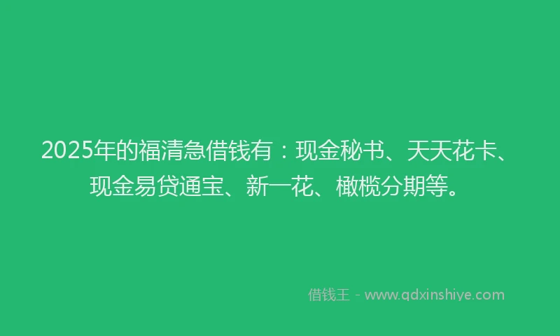 2025年的福清急借钱有:现金秘书、天天花卡、现金易贷通宝、新一花、橄榄分期等。