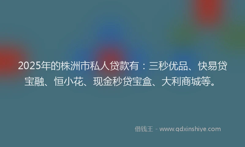 2025年的株洲市私人贷款有：三秒优品、快易贷宝融、恒小花、现金秒贷宝盒、大利商城等。