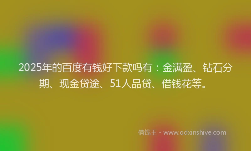 2025年的百度有钱好下款吗有：金满盈、钻石分期、现金贷途、51人品贷、借钱花等。