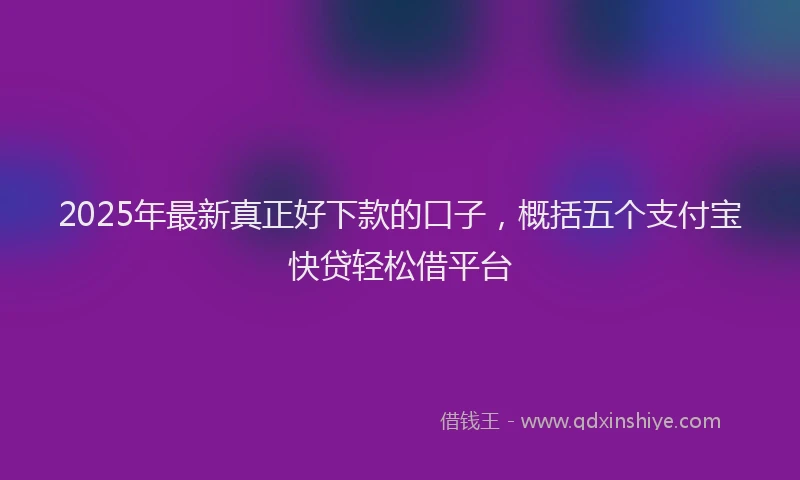 2025年最新真正好下款的口子，概括五个支付宝快贷轻松借平台