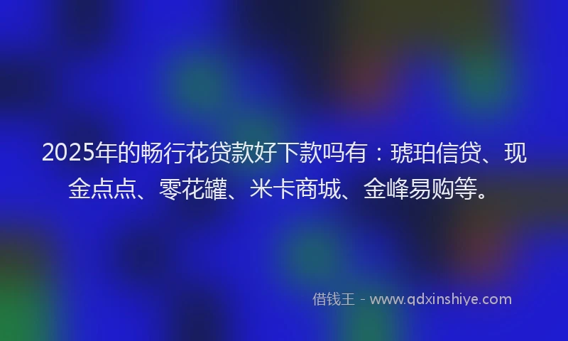 2025年的畅行花贷款好下款吗有：琥珀信贷、现金点点、零花罐、米卡商城、金峰易购等。