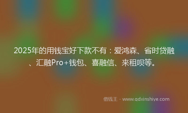 2025年的用钱宝好下款不有：爱鸿森、省时贷融、汇融Pro+钱包、喜融信、来租呗等。