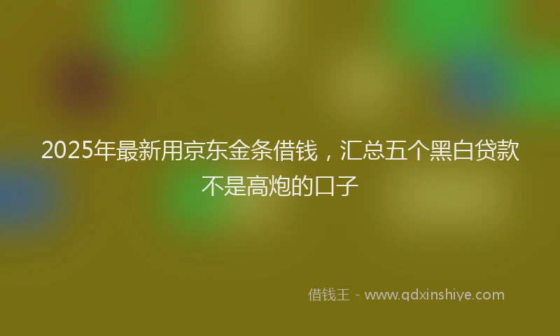 2025年最新用京东金条借钱，汇总五个黑白贷款不是高炮的口子