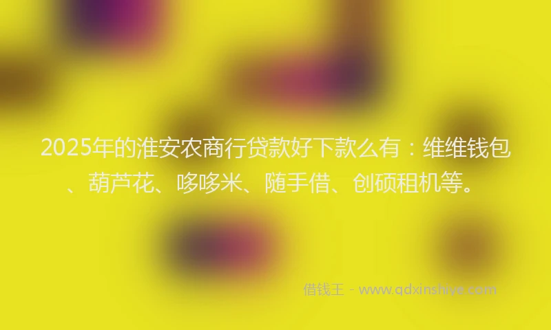 2025年的淮安农商行贷款好下款么有：维维钱包、葫芦花、哆哆米、随手借、创硕租机等。