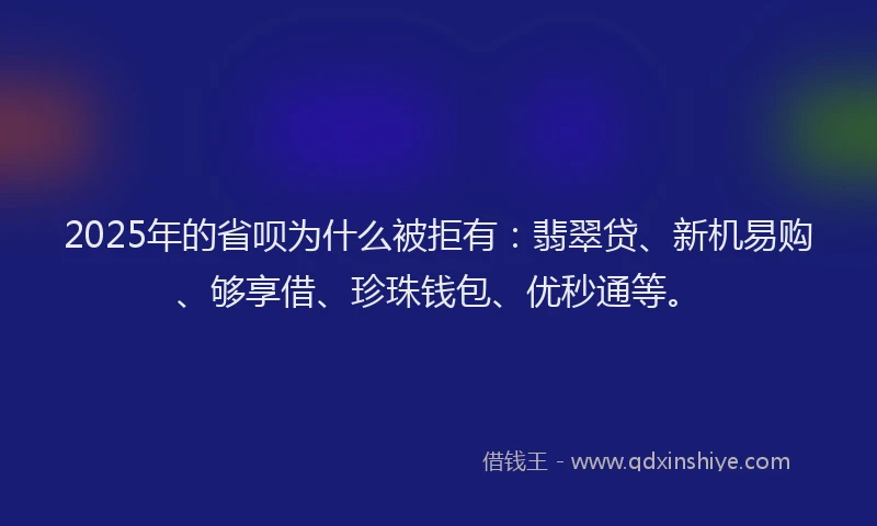 2025年的省呗为什么被拒有：翡翠贷、新机易购、够享借、珍珠钱包、优秒通等。